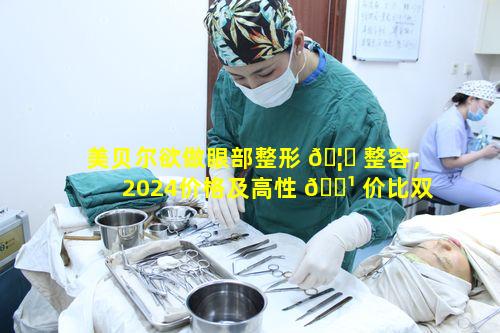 美贝尔欲做眼部整形 🦊 整容，2024价格及高性 🌹 价比双眼皮优势何在